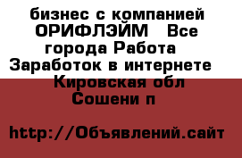 бизнес с компанией ОРИФЛЭЙМ - Все города Работа » Заработок в интернете   . Кировская обл.,Сошени п.